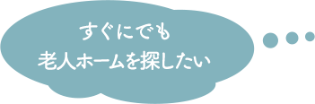 すぐにでも老人ホームを探したい